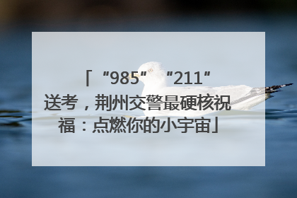 “985”“211”送考，荆州交警最硬核祝福：点燃你的小宇宙