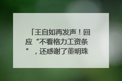 王自如再发声！回应“不看格力工资条”，还感谢了董明珠和雷军｜热财经