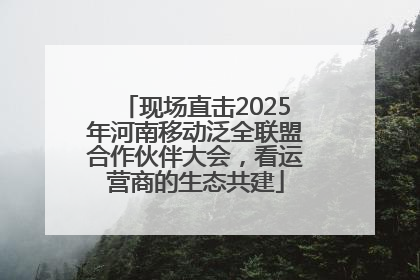 现场直击2025年河南移动泛全联盟合作伙伴大会，看运营商的生态共建