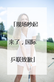 现场吵起来了，国际乒联致歉
