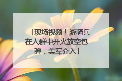 现场视频！游骑兵在人群中开火放空包弹，美军介入