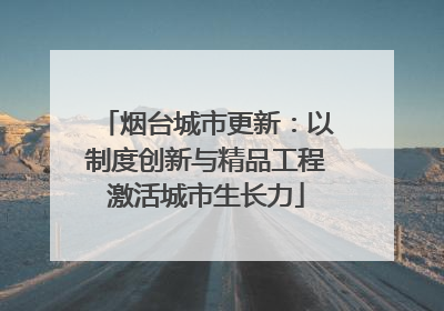 烟台城市更新：以制度创新与精品工程激活城市生长力