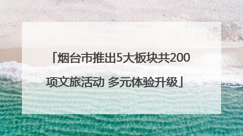 烟台市推出5大板块共200项文旅活动 多元体验升级