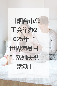 烟台市总工会举办2025年“世界海员日”系列庆祝活动