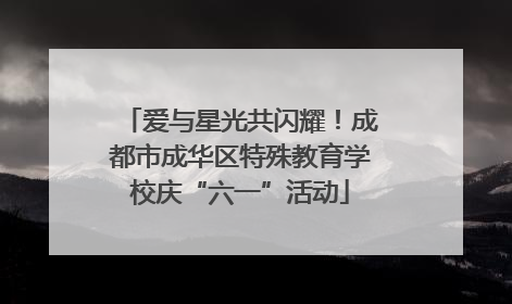 爱与星光共闪耀！成都市成华区特殊教育学校庆“六一”活动