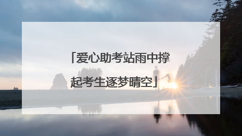 爱心助考站雨中撑起考生逐梦晴空