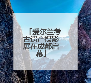爱尔兰考古遗产摄影展在成都启幕