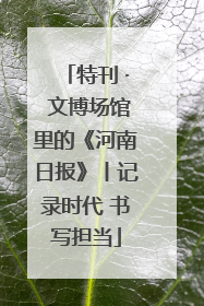特刊 · 文博场馆里的《河南日报》丨记录时代 书写担当