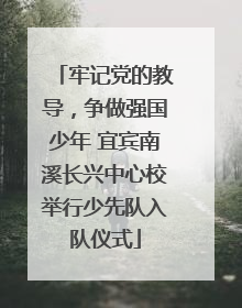 牢记党的教导，争做强国少年 宜宾南溪长兴中心校举行少先队入队仪式