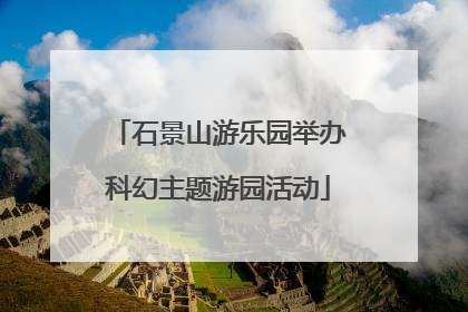 石景山游乐园举办科幻主题游园活动