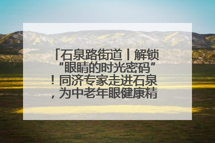 石泉路街道丨解锁“眼睛的时光密码”！同济专家走进石泉，为中老年眼健康精准“护航”