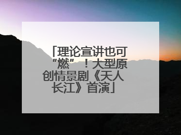 理论宣讲也可“燃”！大型原创情景剧《天人长江》首演