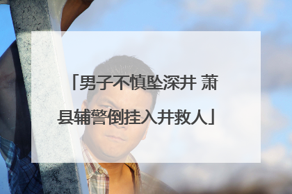 男子不慎坠深井 萧县辅警倒挂入井救人