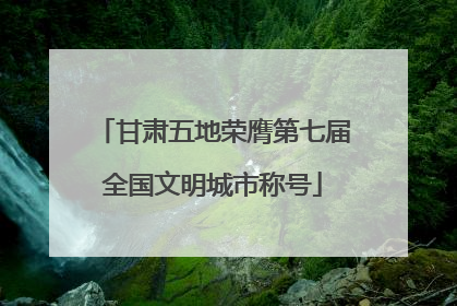 甘肃五地荣膺第七届全国文明城市称号