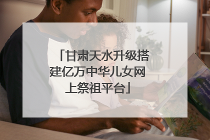 甘肃天水升级搭建亿万中华儿女网上祭祖平台