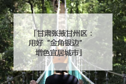 甘肃张掖甘州区：用好“金角银边” 增色宜居城市