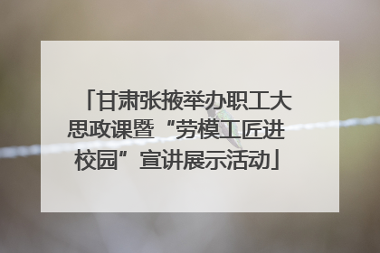 甘肃张掖举办职工大思政课暨“劳模工匠进校园”宣讲展示活动