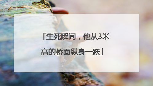 生死瞬间，他从3米高的桥面纵身一跃
