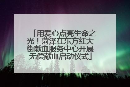 用爱心点亮生命之光！菏泽在东方红大街献血服务中心开展无偿献血启动仪式