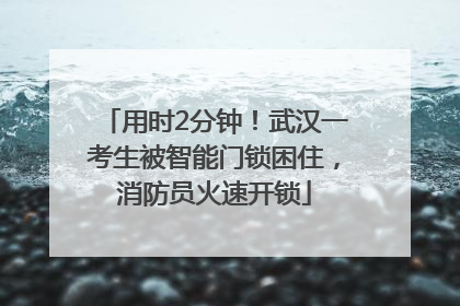 用时2分钟！武汉一考生被智能门锁困住，消防员火速开锁