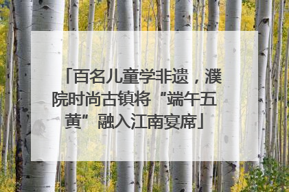 百名儿童学非遗，濮院时尚古镇将“端午五黄”融入江南宴席