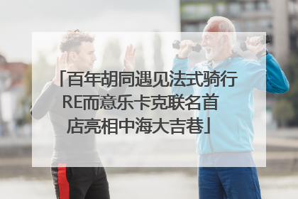 百年胡同遇见法式骑行 RE而意乐卡克联名首店亮相中海大吉巷