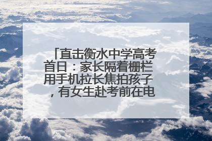 直击衡水中学高考首日：家长隔着栅栏用手机拉长焦拍孩子，有女生赴考前在电话亭与家人通话