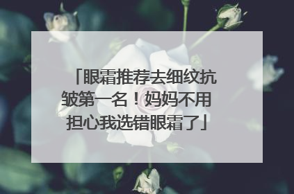 眼霜推荐去细纹抗皱第一名！妈妈不用担心我选错眼霜了