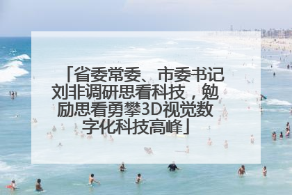 省委常委、市委书记刘非调研思看科技，勉励思看勇攀3D视觉数字化科技高峰