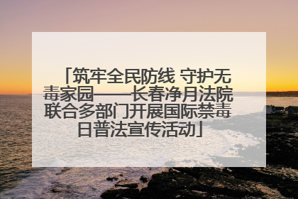 筑牢全民防线 守护无毒家园——长春净月法院联合多部门开展国际禁毒日普法宣传活动