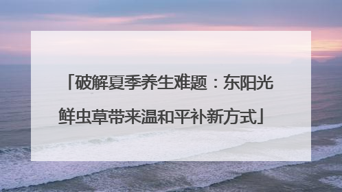 破解夏季养生难题：东阳光鲜虫草带来温和平补新方式