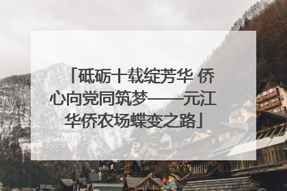 砥砺十载绽芳华 侨心向党同筑梦——元江华侨农场蝶变之路