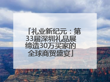 礼业新纪元：第33届深圳礼品展缔造30万买家的全球商贸盛宴