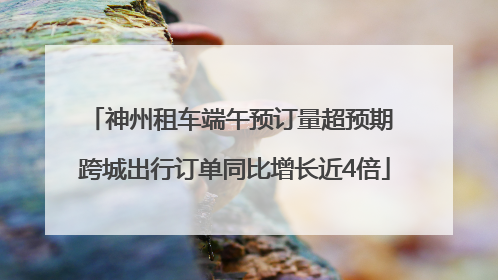 神州租车端午预订量超预期 跨城出行订单同比增长近4倍