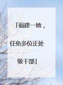 福建一地，任免多位正处级干部