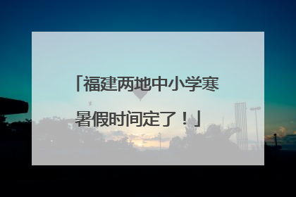 福建两地中小学寒暑假时间定了！