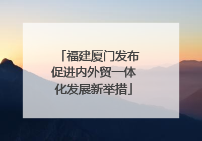 福建厦门发布促进内外贸一体化发展新举措