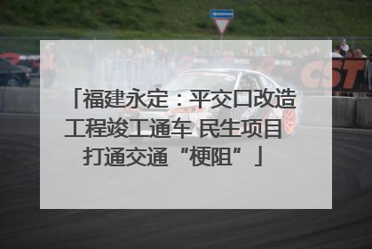 福建永定：平交口改造工程竣工通车 民生项目打通交通“梗阻”
