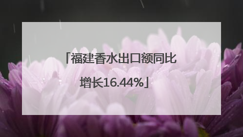 福建香水出口额同比增长16.44%