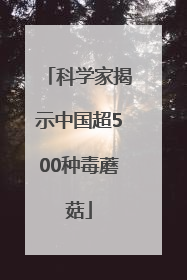 科学家揭示中国超500种毒蘑菇