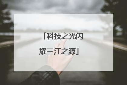 科技之光闪耀三江之源