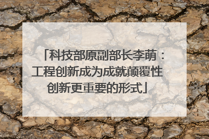 科技部原副部长李萌：工程创新成为成就颠覆性创新更重要的形式