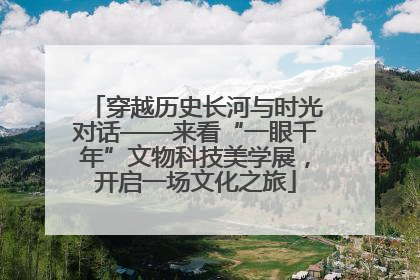 穿越历史长河与时光对话——来看“一眼千年”文物科技美学展，开启一场文化之旅