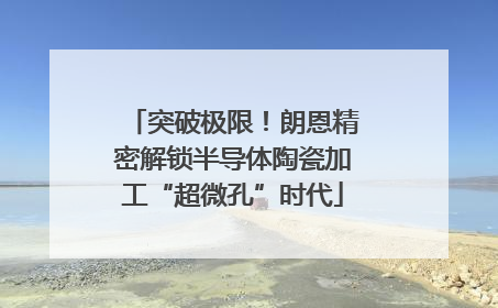 突破极限！朗恩精密解锁半导体陶瓷加工“超微孔”时代