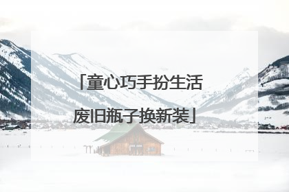 童心巧手扮生活 废旧瓶子换新装