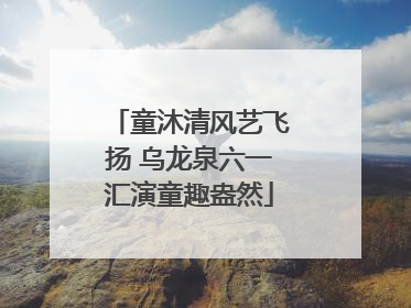 童沐清风艺飞扬 乌龙泉六一汇演童趣盎然