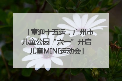 童迎十五运，广州市儿童公园“六一”开启儿童MINI运动会
