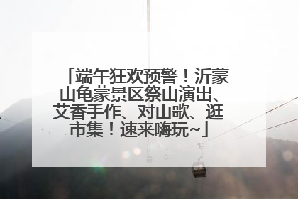 端午狂欢预警！沂蒙山龟蒙景区祭山演出、艾香手作、对山歌、逛市集！速来嗨玩~