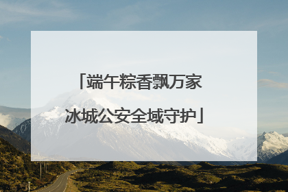 端午粽香飘万家 冰城公安全域守护