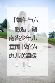 端午与六一邂逅，湖南省少年儿童图书馆为患儿送温暖